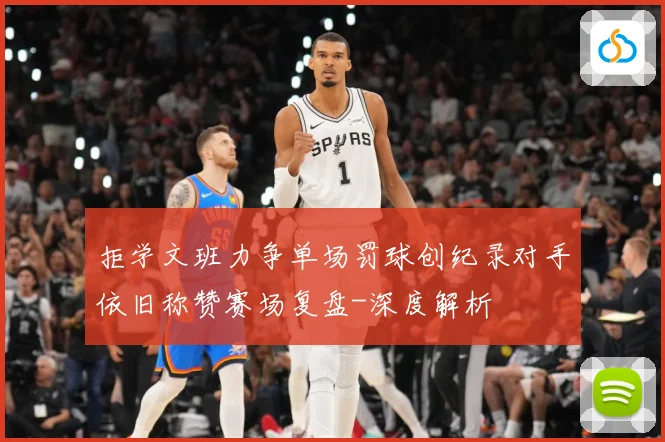 拒学文班力争单场罚球创纪录对手依旧称赞赛场复盘-深度解析