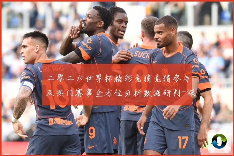 二零二六世界杯精彩竞猜竞猜参与及热门赛事全方位分析数据研判-深度解析