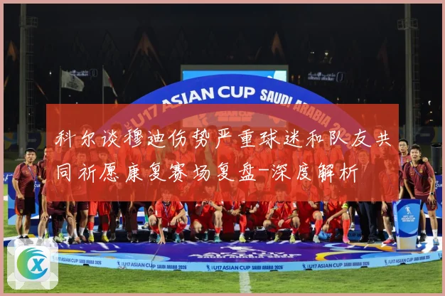 科尔谈穆迪伤势严重球迷和队友共同祈愿康复赛场复盘-深度解析