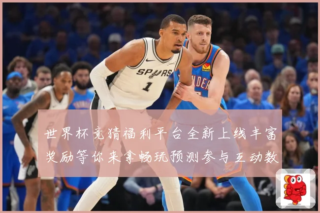 世界杯竞猜福利平台全新上线丰富奖励等你来拿畅玩预测参与互动数据研判-深度解析