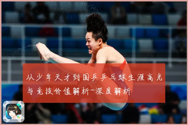 从少年天才到国乒乒乓球生涯高光与竞技价值解析-深度解析