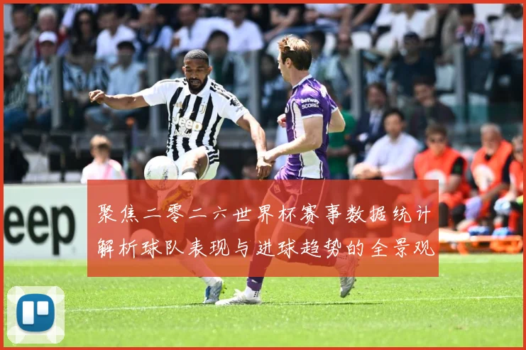 聚焦二零二六世界杯赛事数据统计解析球队表现与进球趋势的全景观数据研判-深度解析