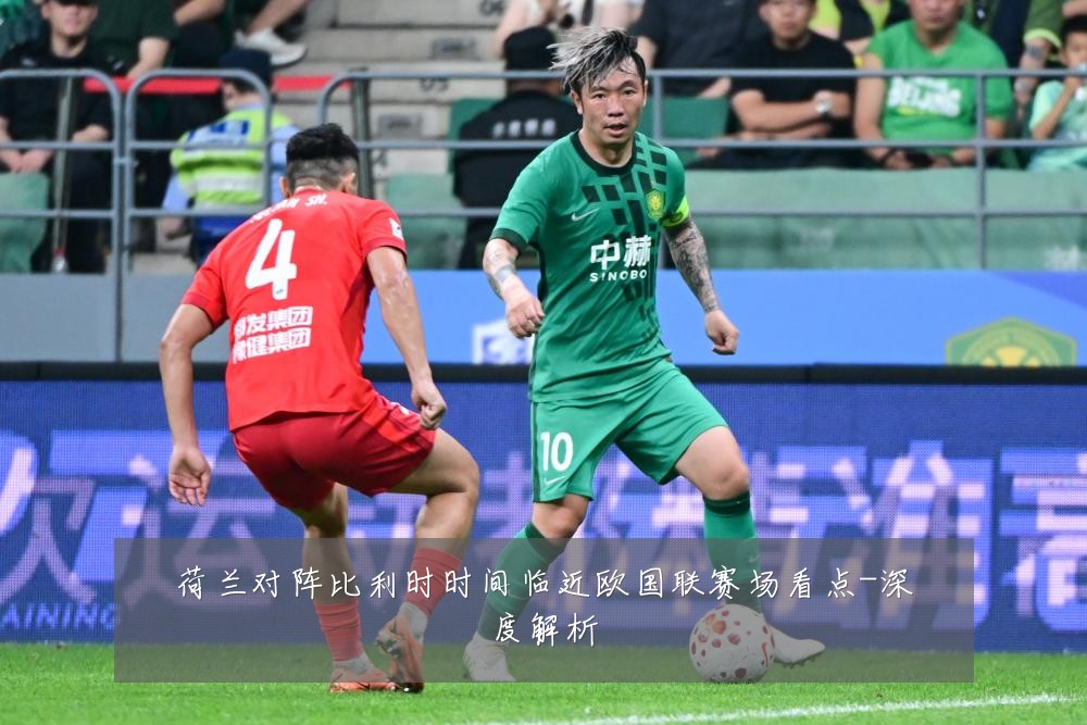 荷兰对阵比利时时间临近欧国联赛场看点-深度解析