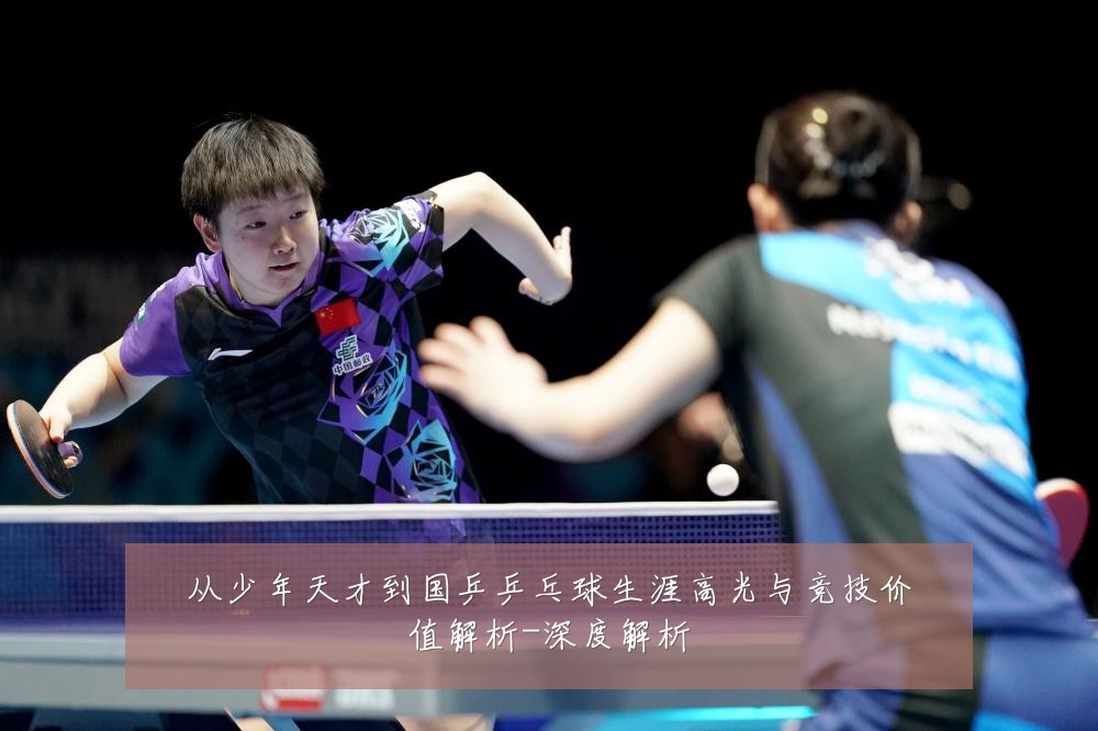 从少年天才到国乒乒乓球生涯高光与竞技价值解析-深度解析