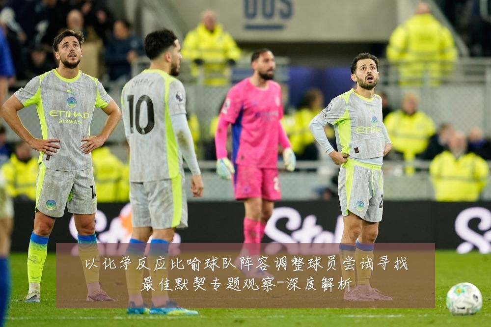 以化学反应比喻球队阵容调整球员尝试寻找最佳默契专题观察-深度解析