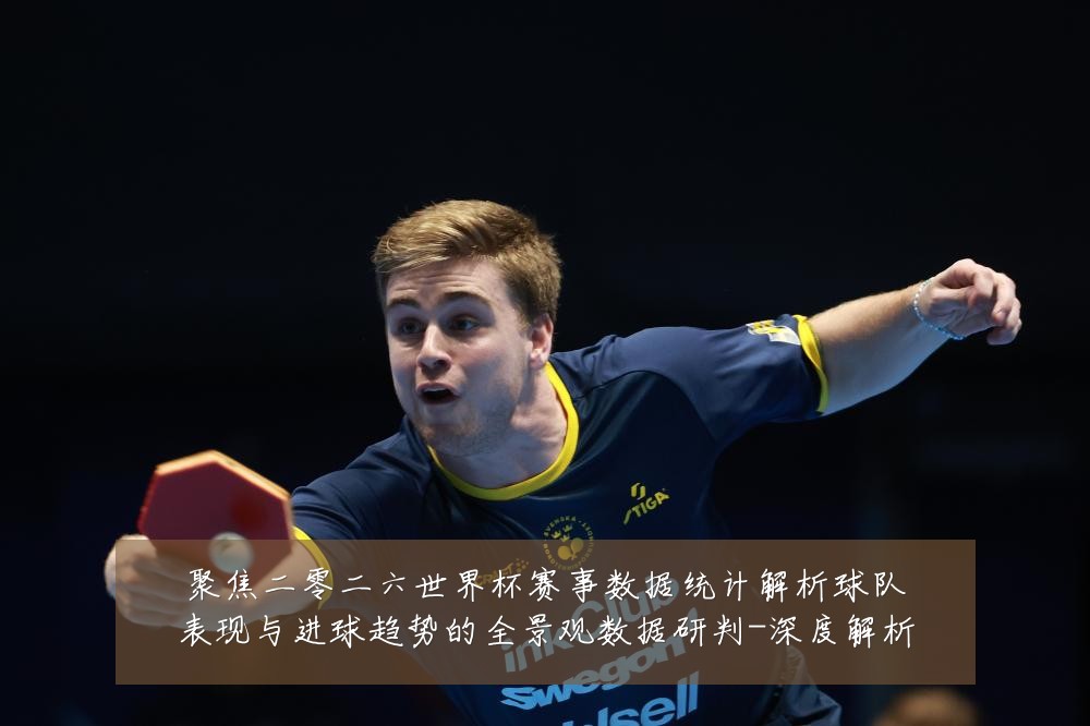 聚焦二零二六世界杯赛事数据统计解析球队表现与进球趋势的全景观数据研判-深度解析