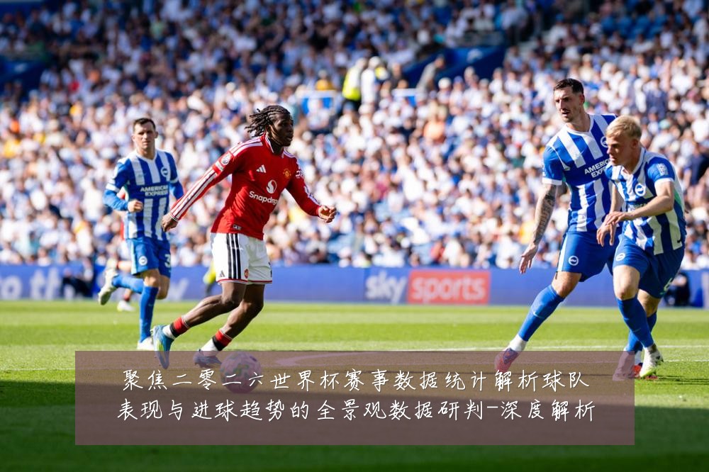 聚焦二零二六世界杯赛事数据统计解析球队表现与进球趋势的全景观数据研判-深度解析